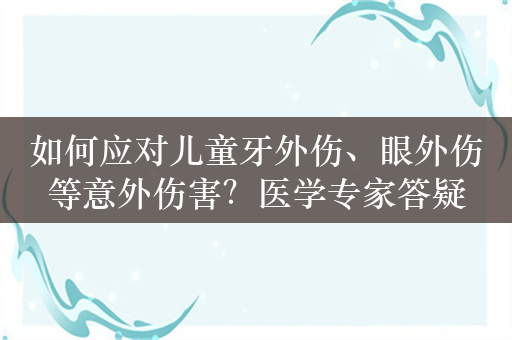 如何应对儿童牙外伤、眼外伤等意外伤害？医学专家答疑