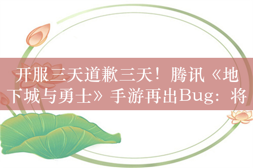 开服三天道歉三天！腾讯《地下城与勇士》手游再出Bug：将停服修复