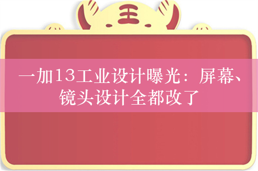 一加13工业设计曝光：屏幕、镜头设计全都改了