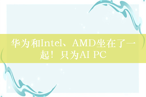 华为和Intel、AMD坐在了一起！只为AI PC