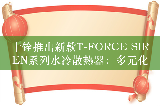 十铨推出新款T-FORCE SIREN系列水冷散热器：多元化磁吸冷头设计