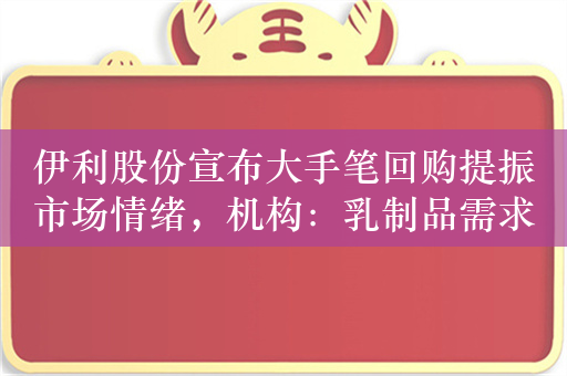 伊利股份宣布大手笔回购提振市场情绪，机构：乳制品需求处于恢复通道中