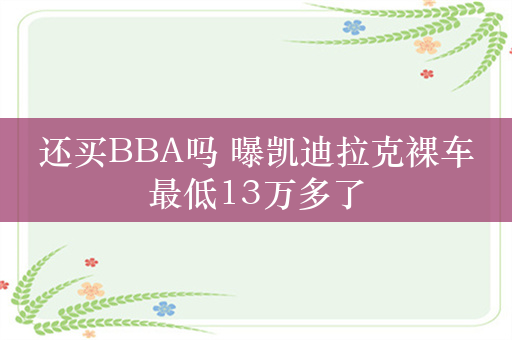 还买BBA吗 曝凯迪拉克裸车最低13万多了