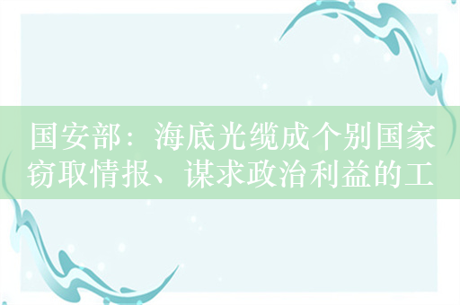 国安部：海底光缆成个别国家窃取情报、谋求政治利益的工具