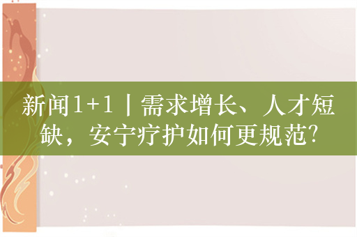 新闻1+1丨需求增长、人才短缺，安宁疗护如何更规范？