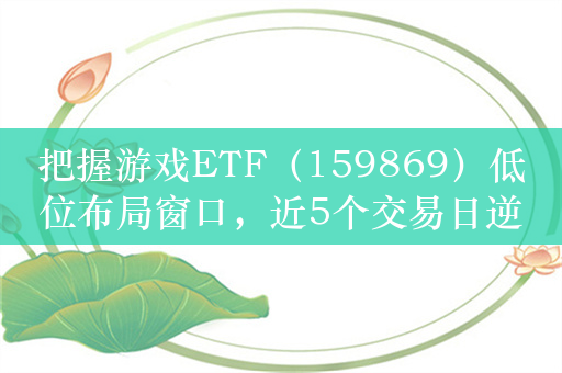 把握游戏ETF（159869）低位布局窗口，近5个交易日逆势吸金超4.4亿