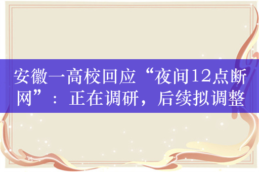 安徽一高校回应“夜间12点断网”：正在调研，后续拟调整