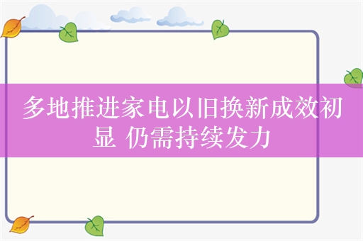 多地推进家电以旧换新成效初显 仍需持续发力