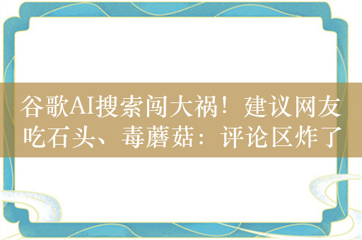 谷歌AI搜索闯大祸！建议网友吃石头、毒蘑菇：评论区炸了