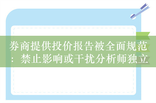 券商提供投价报告被全面规范：禁止影响或干扰分析师独立判断