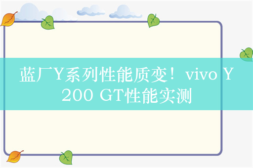 蓝厂Y系列性能质变！vivo Y200 GT性能实测