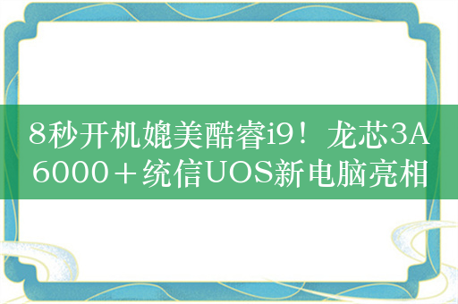 8秒开机媲美酷睿i9！龙芯3A6000＋统信UOS新电脑亮相