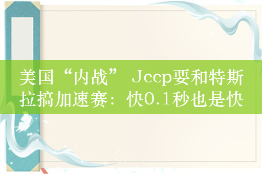 美国“内战” Jeep要和特斯拉搞加速赛：快0.1秒也是快