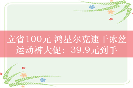 立省100元 鸿星尔克速干冰丝运动裤大促：39.9元到手