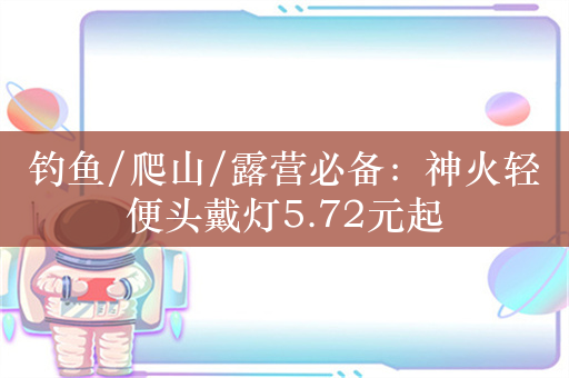 钓鱼/爬山/露营必备：神火轻便头戴灯5.72元起