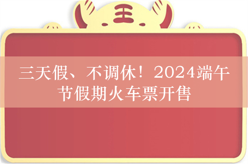 三天假、不调休！2024端午节假期火车票开售