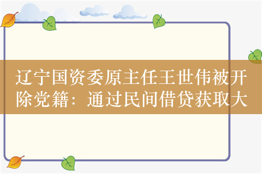 辽宁国资委原主任王世伟被开除党籍：通过民间借贷获取大额回报