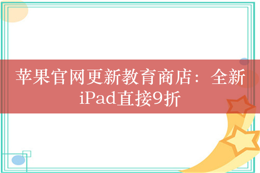 苹果官网更新教育商店：全新iPad直接9折