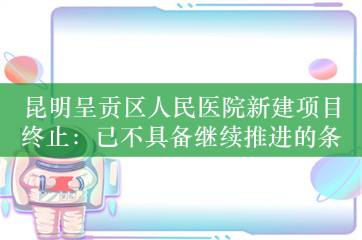 昆明呈贡区人民医院新建项目终止：已不具备继续推进的条件