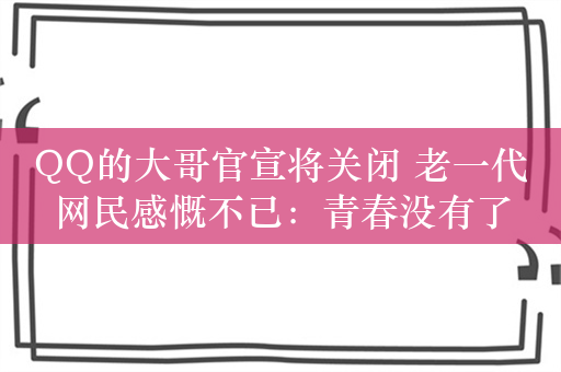 QQ的大哥官宣将关闭 老一代网民感慨不已：青春没有了