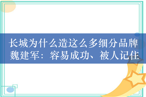 长城为什么造这么多细分品牌 魏建军：容易成功、被人记住