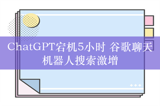 ChatGPT宕机5小时 谷歌聊天机器人搜索激增