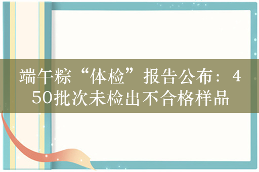 端午粽“体检”报告公布：450批次未检出不合格样品