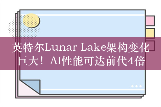 英特尔Lunar Lake架构变化巨大！AI性能可达前代4倍