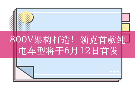 800V架构打造！领克首款纯电车型将于6月12日首发