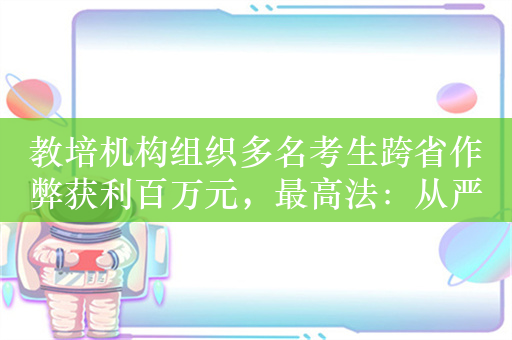 教培机构组织多名考生跨省作弊获利百万元，最高法：从严惩处