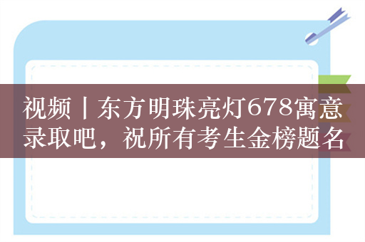 视频丨东方明珠亮灯678寓意录取吧，祝所有考生金榜题名