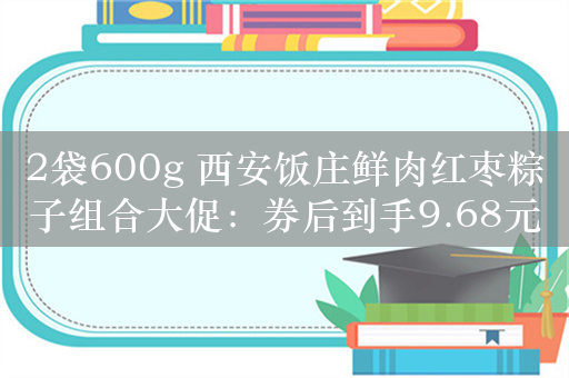 2袋600g 西安饭庄鲜肉红枣粽子组合大促：券后到手9.68元