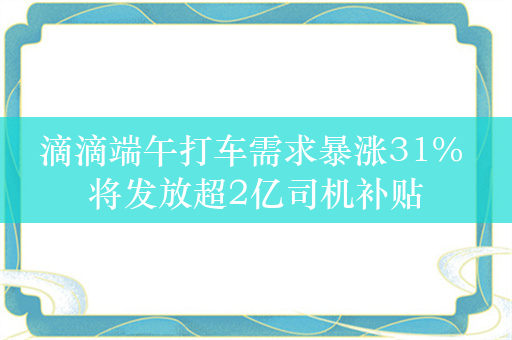 滴滴端午打车需求暴涨31% 将发放超2亿司机补贴