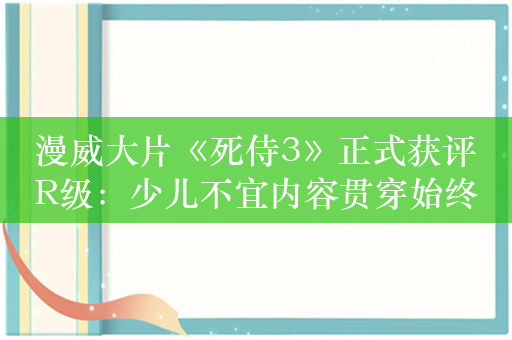 漫威大片《死侍3》正式获评R级：少儿不宜内容贯穿始终