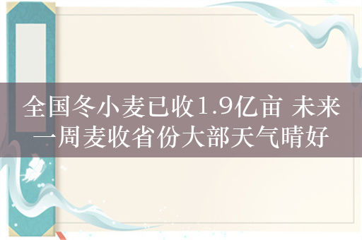 全国冬小麦已收1.9亿亩 未来一周麦收省份大部天气晴好