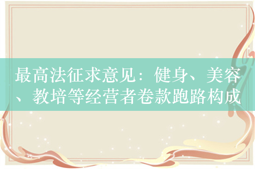 最高法征求意见：健身、美容、教培等经营者卷款跑路构成欺诈