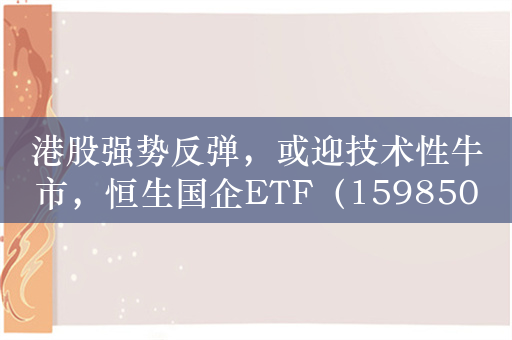 港股强势反弹，或迎技术性牛市，恒生国企ETF（159850）近10个交易日获资金净流入近1.58亿