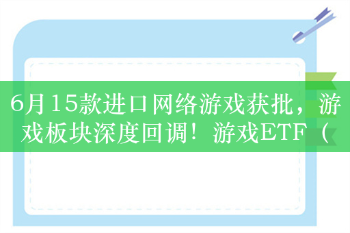 6月15款进口网络游戏获批，游戏板块深度回调！游戏ETF（159869）持续吸金