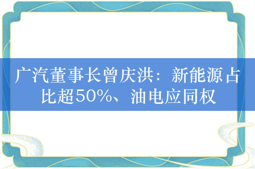 广汽董事长曾庆洪：新能源占比超50%、油电应同权