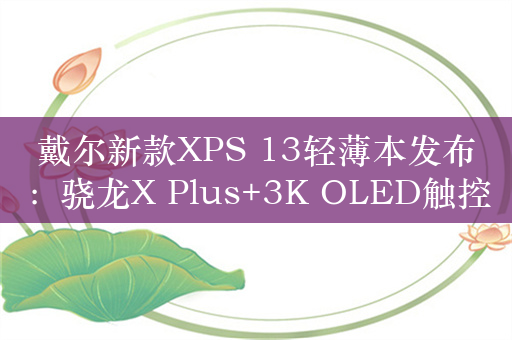 戴尔新款XPS 13轻薄本发布：骁龙X Plus+3K OLED触控屏