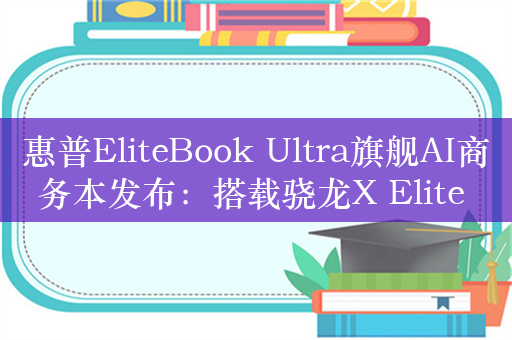 惠普EliteBook Ultra旗舰AI商务本发布：搭载骁龙X Elite 26小时超长续航