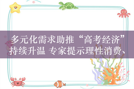 多元化需求助推“高考经济”持续升温 专家提示理性消费、谨防骗局