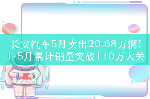 长安汽车5月卖出20.68万辆！1-5月累计销量突破110万大关