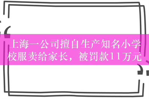 上海一公司擅自生产知名小学校服卖给家长，被罚款11万元