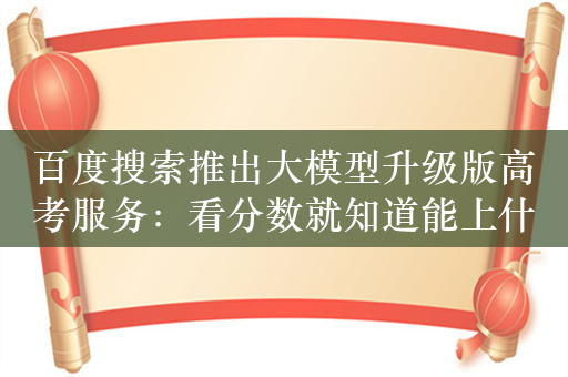 百度搜索推出大模型升级版高考服务：看分数就知道能上什么大学