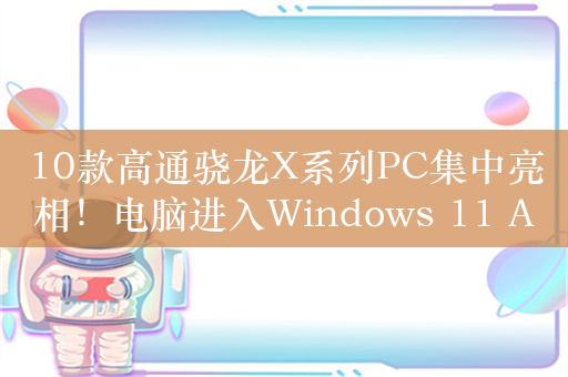 10款高通骁龙X系列PC集中亮相！电脑进入Windows 11 AI PC时代