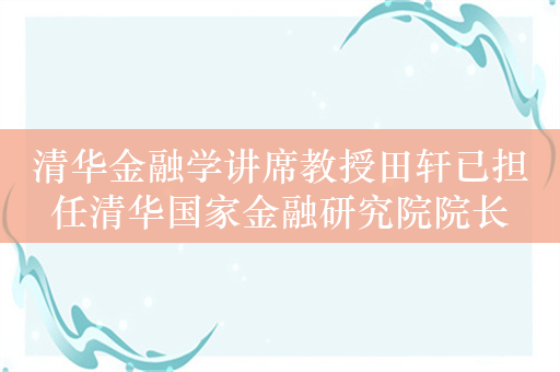 清华金融学讲席教授田轩已担任清华国家金融研究院院长