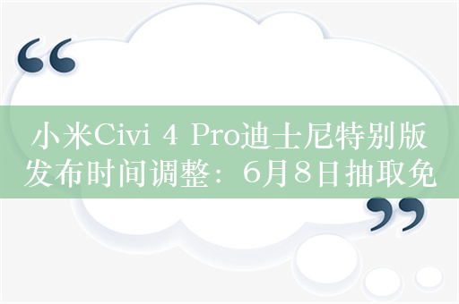 小米Civi 4 Pro迪士尼特别版发布时间调整：6月8日抽取免单锦鲤