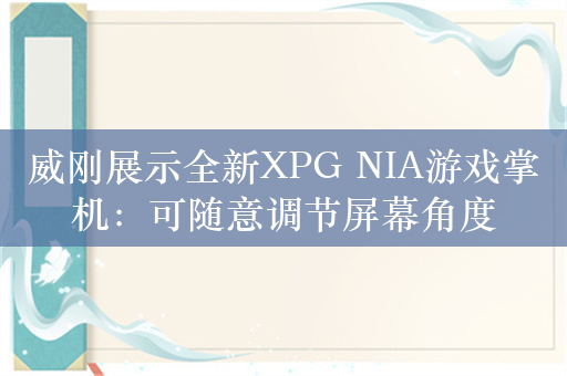 威刚展示全新XPG NIA游戏掌机：可随意调节屏幕角度