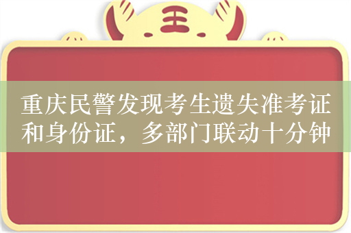 重庆民警发现考生遗失准考证和身份证，多部门联动十分钟寻回